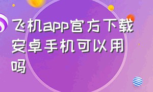 飞机app官方下载安卓手机可以用吗