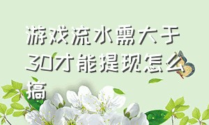 游戏流水需大于30才能提现怎么搞