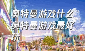 奥特曼游戏什么奥特曼游戏最好玩