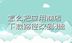 怎么把应用商店下载路径改到d盘