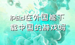 ipad在外国能下载中国的游戏吗