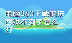 电脑360下载的东西找不到了怎么办