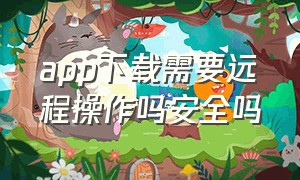 app下载需要远程操作吗安全吗