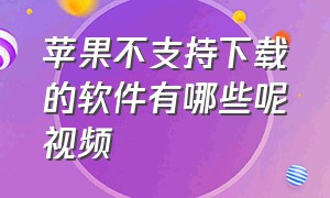 苹果不支持下载的软件有哪些呢视频