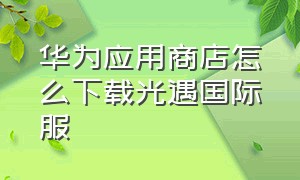 华为应用商店怎么下载光遇国际服