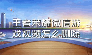 王者荣耀微信游戏视频怎么删除