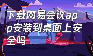 下载网易会议app安装到桌面上安全吗