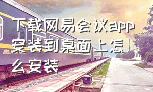 下载网易会议app安装到桌面上怎么安装