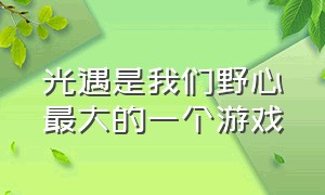 光遇是我们野心最大的一个游戏