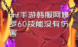 dnf手游韩服阿修罗60技能没有伤害