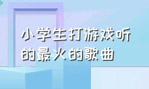 小学生打游戏听的最火的歌曲