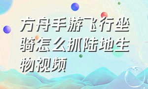 方舟手游飞行坐骑怎么抓陆地生物视频