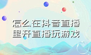 怎么在抖音直播里开直播玩游戏