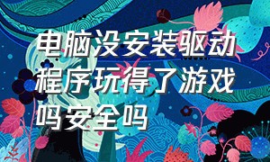 电脑没安装驱动程序玩得了游戏吗安全吗