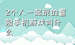 2个人一起玩的冒险手机游戏叫什么