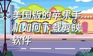 美国版的苹果手机如何下载剪映软件