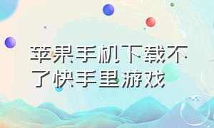 苹果手机下载不了快手里游戏