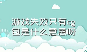 游戏失效只有cg包是什么意思呀