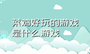 菜鸡好玩的游戏是什么游戏