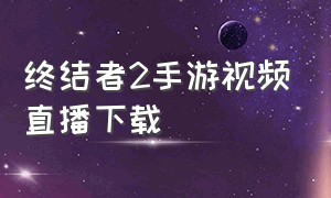 终结者2手游视频直播下载