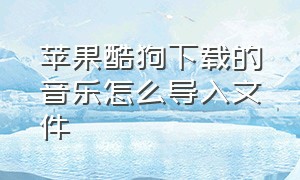 苹果酷狗下载的音乐怎么导入文件