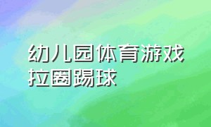 幼儿园体育游戏拉圈踢球