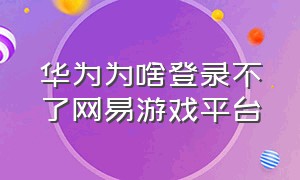 华为为啥登录不了网易游戏平台