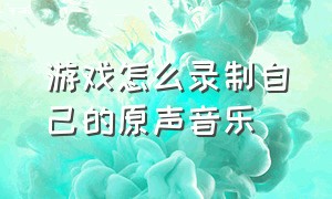 游戏怎么录制自己的原声音乐