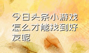 今日头条小游戏怎么才能找到好友呢