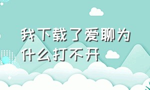 我下载了爱聊为什么打不开