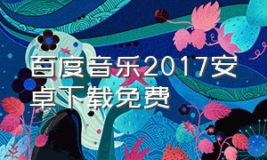 百度音乐2017安卓下载免费