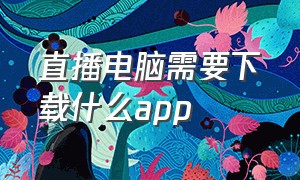 直播电脑需要下载什么app