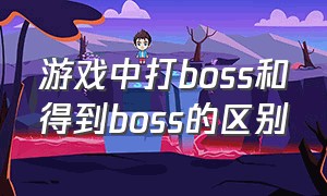 游戏中打boss和得到boss的区别