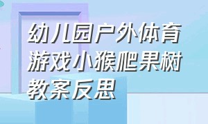 幼儿园户外体育游戏小猴爬果树教案反思