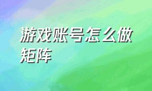 游戏账号怎么做矩阵