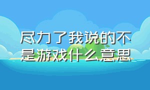 尽力了我说的不是游戏什么意思