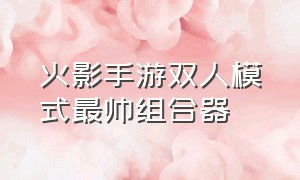 火影手游双人模式最帅组合器