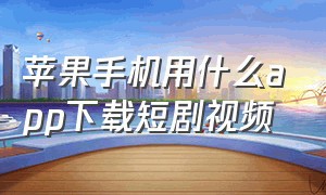 苹果手机用什么app下载短剧视频