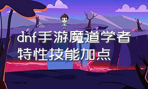 dnf手游魔道学者特性技能加点