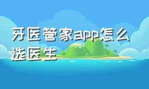 牙医管家app怎么选医生