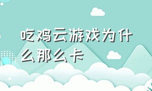 吃鸡云游戏为什么那么卡