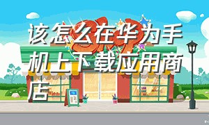 该怎么在华为手机上下载应用商店