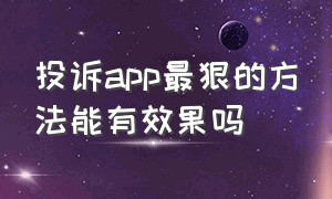 投诉app最狠的方法能有效果吗