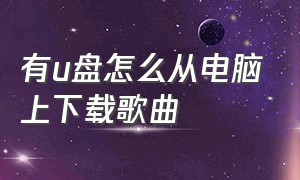 有u盘怎么从电脑上下载歌曲