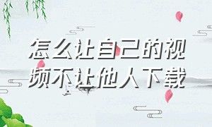 怎么让自己的视频不让他人下载