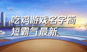 吃鸡游戏名字简短霸气最新