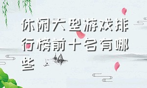 休闲大型游戏排行榜前十名有哪些