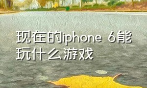 现在的iphone 6能玩什么游戏