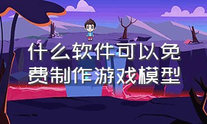 什么软件可以免费制作游戏模型