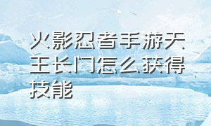 火影忍者手游天王长门怎么获得技能